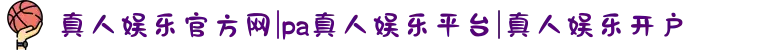 真人娱乐官方网|pa真人娱乐平台|真人娱乐开户